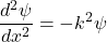 \[\frac{d^2\psi}{dx^2} = -k^2\psi\]